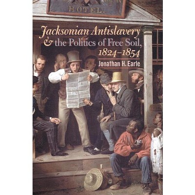 Jacksonian Antislavery and the Politics of Free Soil, 1824-1854 - by  Jonathan H Earle (Paperback)