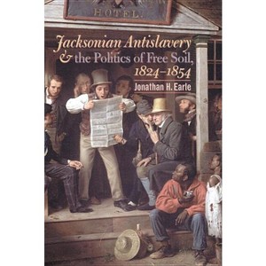 Jacksonian Antislavery and the Politics of Free Soil, 1824-1854 - by  Jonathan H Earle (Paperback) - 1 of 1