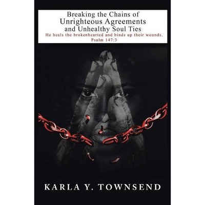 Breaking the Chains of Unrighteous Agreements and Unhealthy Soul Ties - by  Karla Y Townsend (Paperback)