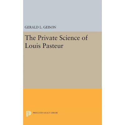 The Private Science of Louis Pasteur - (Princeton Legacy Library) by  Gerald L Geison (Hardcover)