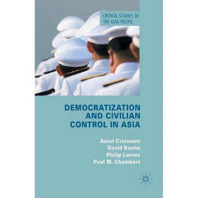 Democratization and Civilian Control in Asia - (Critical Studies of the Asia-Pacific) by  A Croissant & D Kuehn & P Lorenz & P Chambers (Paperback)
