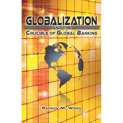 Globalization and the Crucible of Global Banking - by  Patrick M Wood (Paperback)