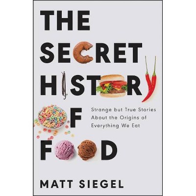 The Secret History of Food - by  Matt Siegel (Hardcover)