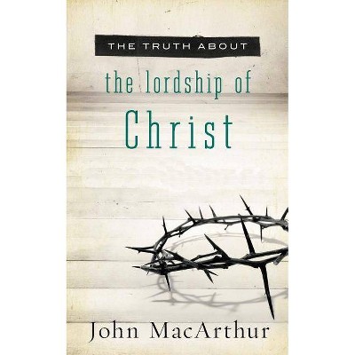 The Truth about the Lordship of Christ - by  John F MacArthur (Paperback)