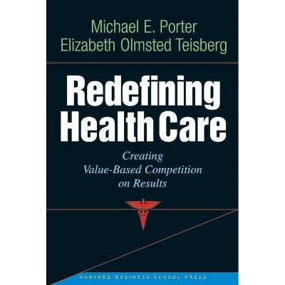 Redefining Health Care - by  Michael E Porter & Elizabeth Olmsted Teisberg (Hardcover)