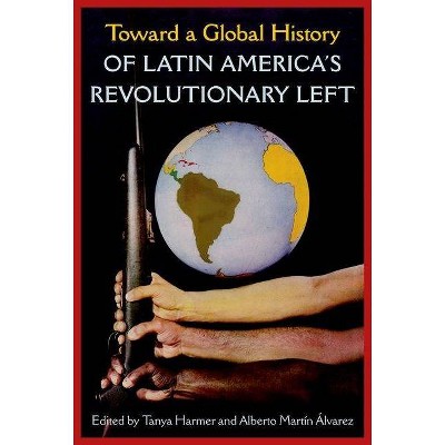 Toward a Global History of Latin America's Revolutionary Left - by  Tanya Harmer & Alberto Martín Alvarez (Hardcover)