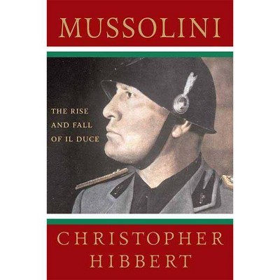 Mussolini: The Rise and Fall of Il Duce - by  Christopher Hibbert (Paperback)