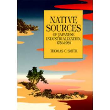 Native Sources of Japanese Industrialization, 1750-1920 - by  Thomas C Smith (Paperback)