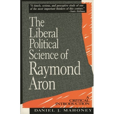 Liberal Political Science of Raymond Aron - by  Daniel J Mahoney (Paperback)