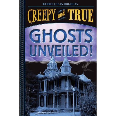 Ghosts Unveiled! (Creepy and True #2) - by  Kerrie Logan Hollihan (Hardcover)