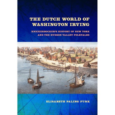 The Dutch World of Washington Irving - (New Netherland Institute Studies) by  Elisabeth Paling Funk (Hardcover)