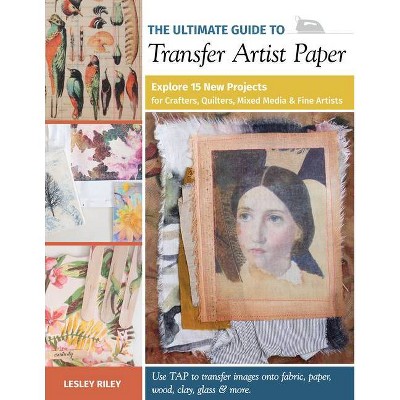 The Ultimate Guide to Transfer Artist Paper - by  Lesley Riley (Paperback)