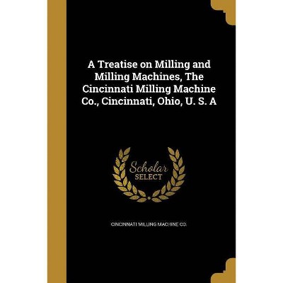 A Treatise on Milling and Milling Machines, The Cincinnati Milling Machine Co., Cincinnati, Ohio, U. S. A - (Paperback)