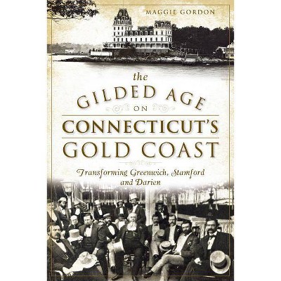 The Gilded Age on Connecticut's Gold Coast: Transforming Greenwich, Stamford and Darien - by  Maggie Gordon (Paperback)