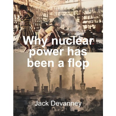 Why Nuclear Power Has Been a Flop - by  Jack Devanney (Paperback)