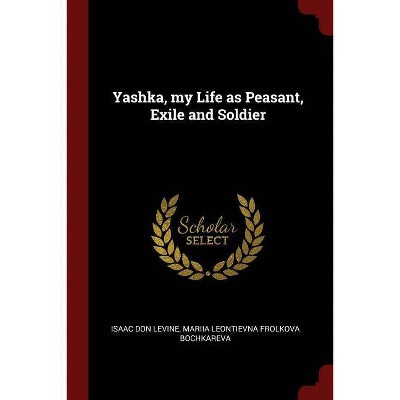 Yashka, My Life as Peasant, Exile and Soldier - by  Isaac Don Levine & Mariia Leontievna Frolkova Bochkareva (Paperback)