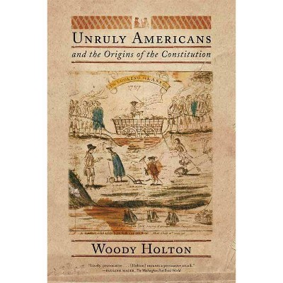 Unruly Americans and the Origins of the Constitution - by  Woody Holton (Paperback)