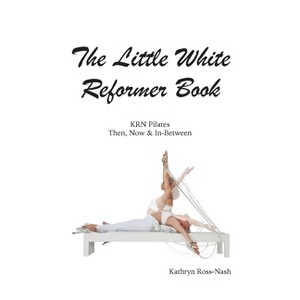 The Little White Reformer Book- KRN Pilates Then, Now and In-Between - by  Kathryn M Ross-Nash (Paperback) - 1 of 1
