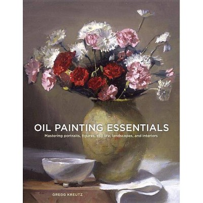 Oil Painting Essentials - by  Gregg Kreutz (Paperback)