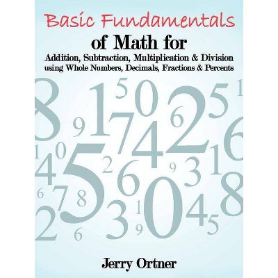 Basic Fundamentals of Math for Addition, Subtraction, Multiplication & Division Using Whole Numbers, Decimals, Fractions & Percents. - (Paperback)