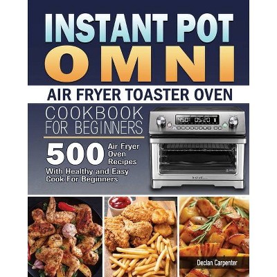 Instant Pot Omni Air Fryer Toaster Oven Cookbook for Beginners - by  Declan Carpenter (Paperback)