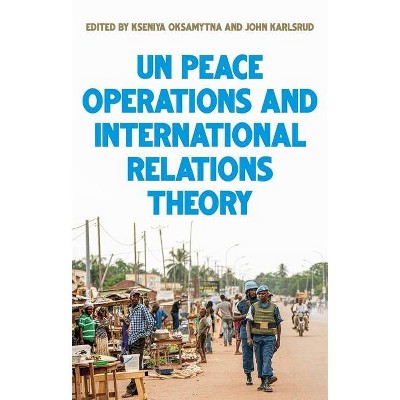 United Nations Peace Operations and International Relations Theory - by  Kseniya Oksamytna & John Karlsrud (Hardcover)