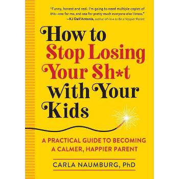 How to Stop Losing Your Sh*t with Your Kids - by Carla Naumburg (Paperback)