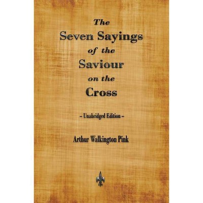 The Seven Sayings of the Saviour on the Cross - by  Arthur Walkington Pink (Paperback)