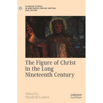 The Figure of Christ in the Long Nineteenth Century - (Palgrave Studies in Nineteenth-Century Writing and Culture) by  Elizabeth Ludlow (Hardcover)