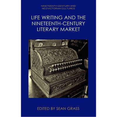 Life Writing and the Nineteenth-Century Literary Market - (Nineteenth-Century and Neo-Victorian Cultures) by  Sean Grass (Hardcover)