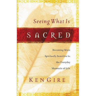 Seeing What Is Sacred - by  Ken Gire (Paperback)