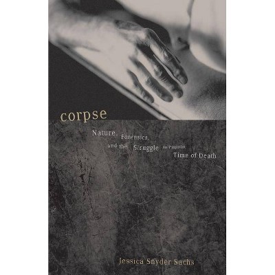 Corpse - (Nature, Forensics, and the Struggle to Pinpoint Time of Deat) by  Jessica Snyder Sachs (Paperback)