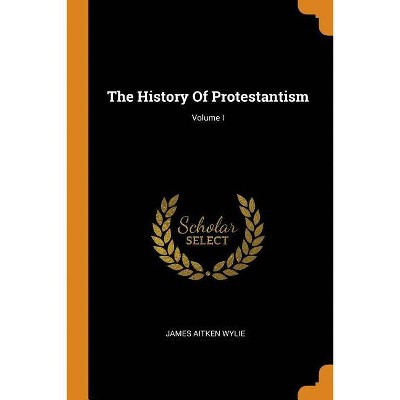 The History Of Protestantism; Volume I - by  James Aitken Wylie (Paperback)