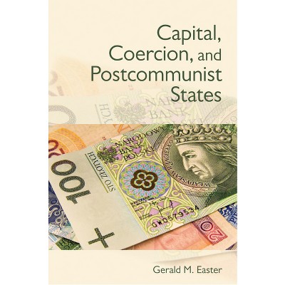 Capital, Coercion, and Postcommunist States - by  Gerald Easter (Hardcover)