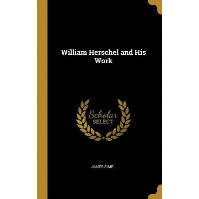 William Herschel and His Work - by  James Sime (Hardcover)