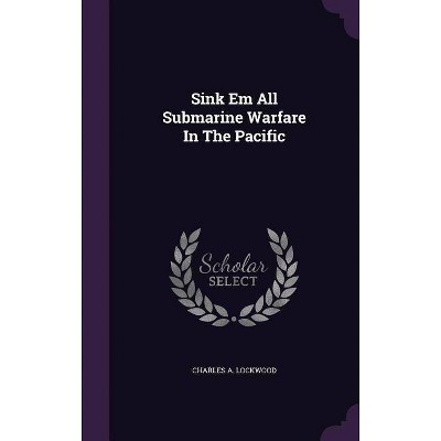 Sink Em All Submarine Warfare In The Pacific - by  Charles A Lockwood (Hardcover)