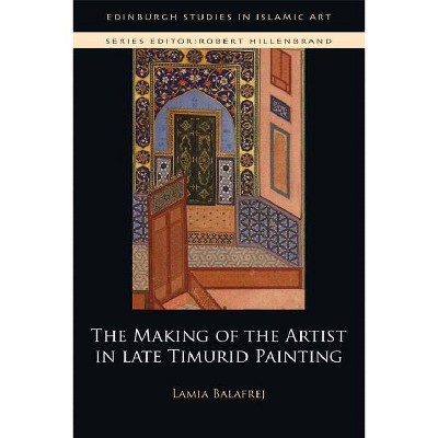 The Making of the Artist in Late Timurid Painting - (Edinburgh Studies in Islamic Art) by  Lamia Balafrej (Hardcover)