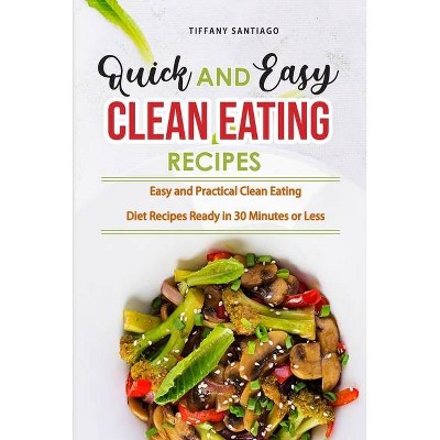 Quick and Easy Clean Eating Recipes - by  Tiffany Santiago (Paperback)