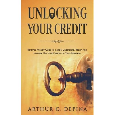 Unlocking Your Credit - by  Arthur G Depina (Hardcover)