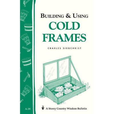 Building & Using Cold Frames - (Storey Country Wisdom Bulletin) by  Charles Siegchrist (Paperback)