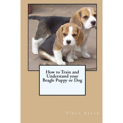 How to Train and Understand your Beagle Puppy or Dog - by  Vince Stead (Paperback)