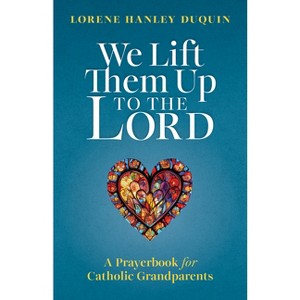 We Lift Them Up to the Lord: A Prayerbook for Catholic Grandparents - by  Lorene Hanley Duquin (Paperback) - 1 of 1