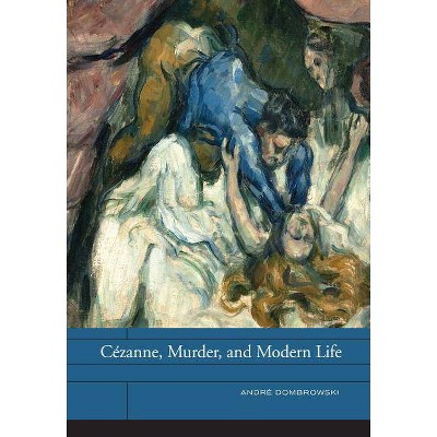 Cézanne, Murder, and Modern Life, 3 - (Phillips Collection Book Prize) by  André Dombrowski (Hardcover)