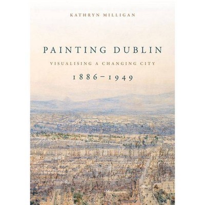 Painting Dublin, 1886-1949 - by  Kathryn Milligan (Hardcover)