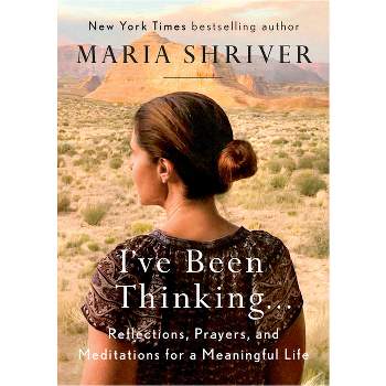I've Been Thinking : Reflections, Prayers, and Meditations for a Meaningful Life - (Hardcover) - by Maria Shriver
