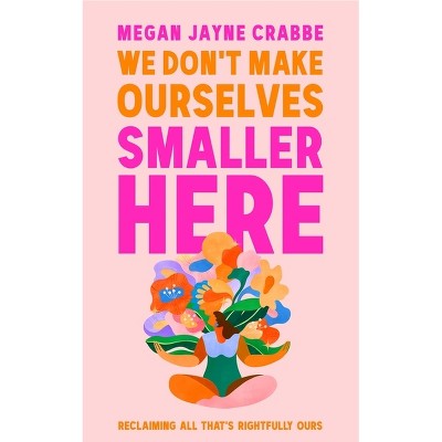 We Don't Make Ourselves Smaller Here: Reclaiming All That's Rightfully Ours - by  Megan Jayne Crabbe (Hardcover)