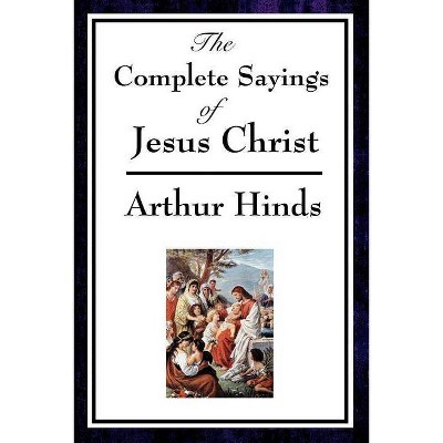 The Complete Sayings of Jesus Christ - by  Arthur Hinds (Paperback)