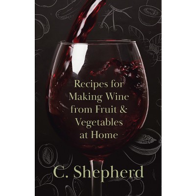 Recipes for Making Wine from Fruit and Vegetables at Home - by  C Shepherd (Paperback)
