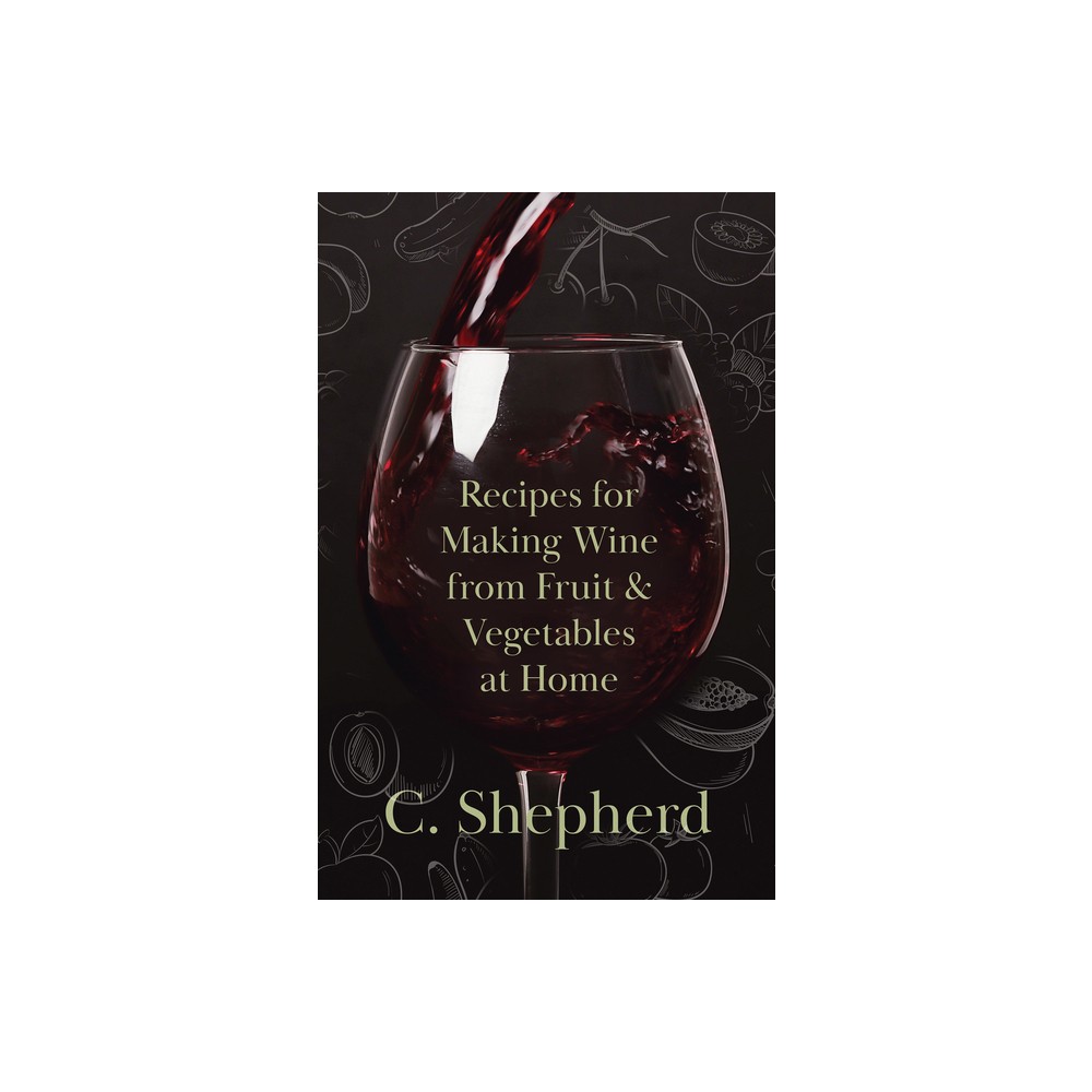 Recipes for Making Wine from Fruit and Vegetables at Home - by C Shepherd (Paperback)