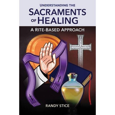 Understanding the Sacraments of Healing - by  Randy Stice (Paperback)